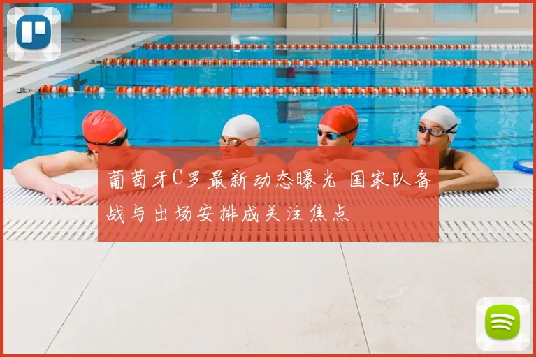 葡萄牙C罗最新动态曝光 国家队备战与出场安排成关注焦点
