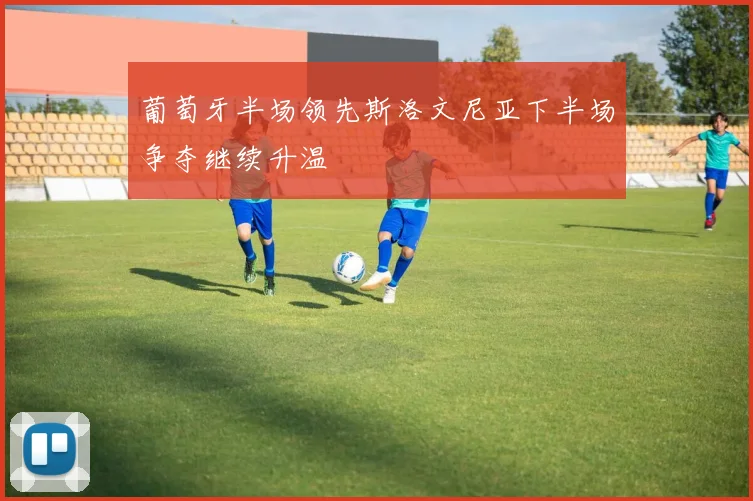 葡萄牙半场领先斯洛文尼亚下半场争夺继续升温