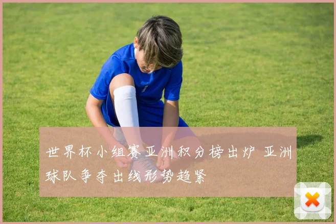 世界杯小组赛亚洲积分榜出炉 亚洲球队争夺出线形势趋紧