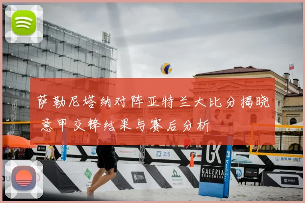 萨勒尼塔纳对阵亚特兰大比分揭晓 意甲交锋结果与赛后分析