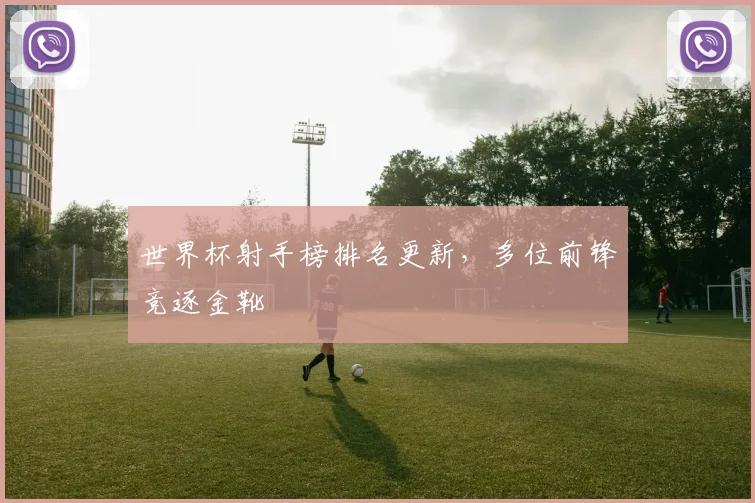 世界杯射手榜排名更新，多位前锋竞逐金靴