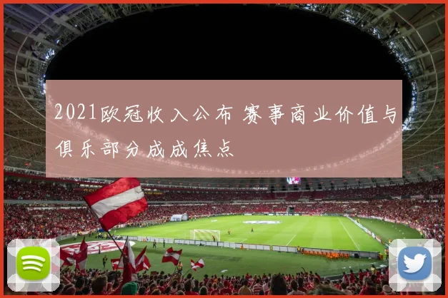 2021欧冠收入公布 赛事商业价值与俱乐部分成成焦点