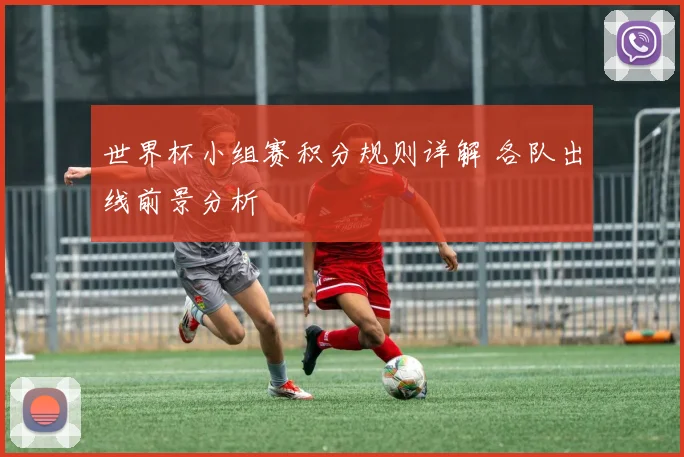 世界杯小组赛积分规则详解 各队出线前景分析