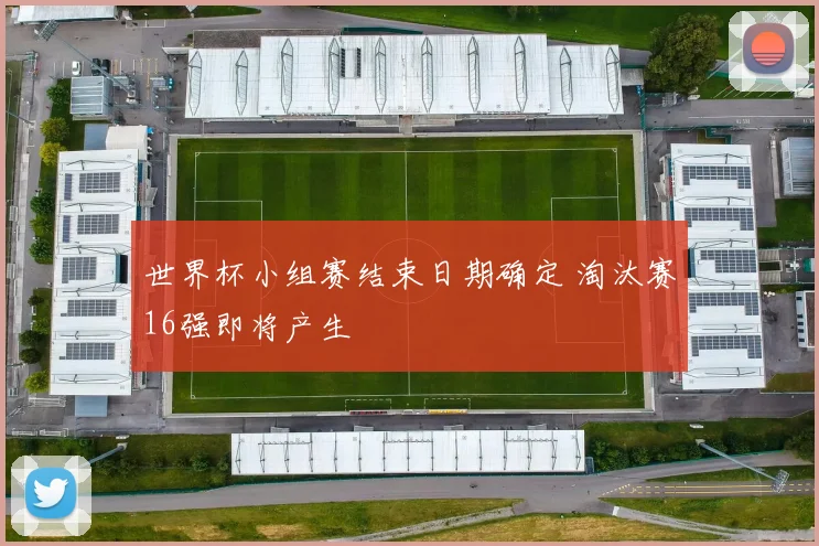 世界杯小组赛结束日期确定 淘汰赛16强即将产生