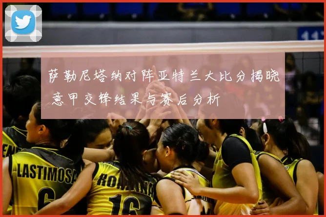 萨勒尼塔纳对阵亚特兰大比分揭晓 意甲交锋结果与赛后分析