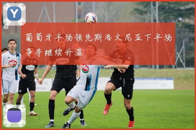 葡萄牙半场领先斯洛文尼亚下半场争夺继续升温